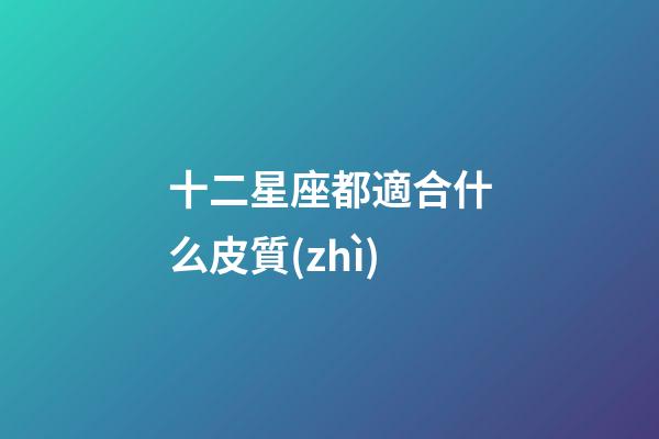 十二星座都適合什么皮質(zhì)-第1張-星座運(yùn)勢(shì)-玄機(jī)派