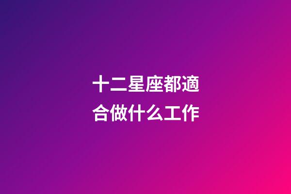 十二星座都適合做什么工作-第1張-星座運勢-玄機派
