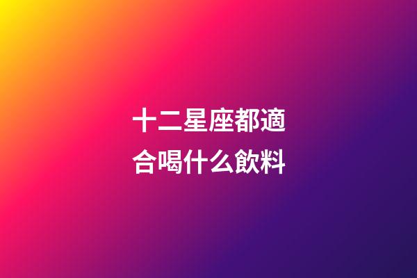 十二星座都適合喝什么飲料-第1張-星座運(yùn)勢(shì)-玄機(jī)派