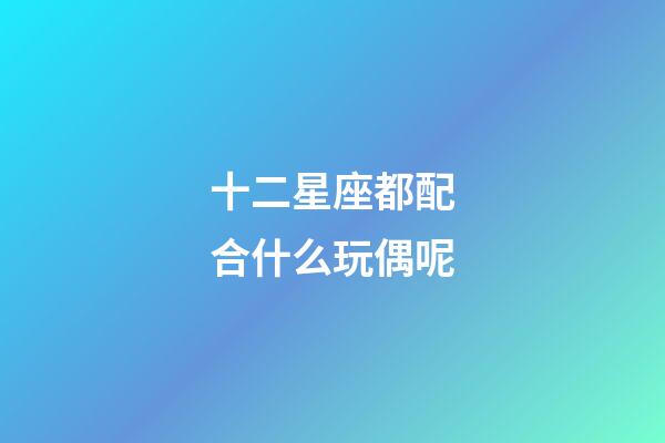 十二星座都配合什么玩偶呢