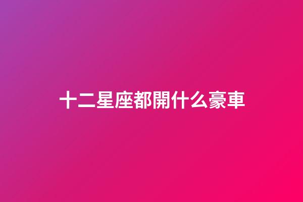 十二星座都開什么豪車