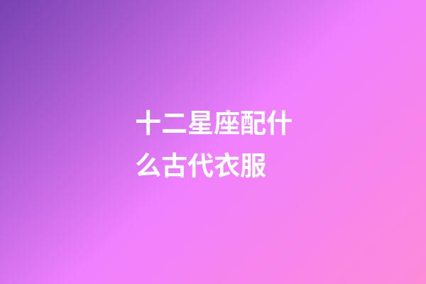 十二星座配什么古代衣服-第1張-星座運勢-玄機派