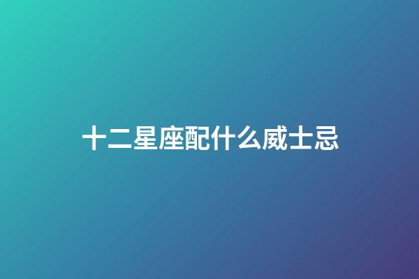 十二星座配什么威士忌-第1張-星座運勢-玄機派