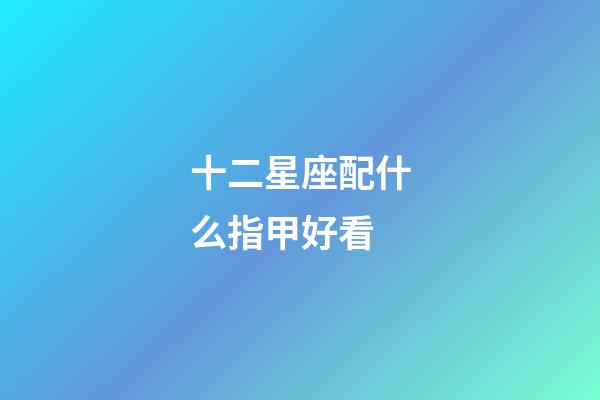 十二星座配什么指甲好看-第1張-星座運勢-玄機派
