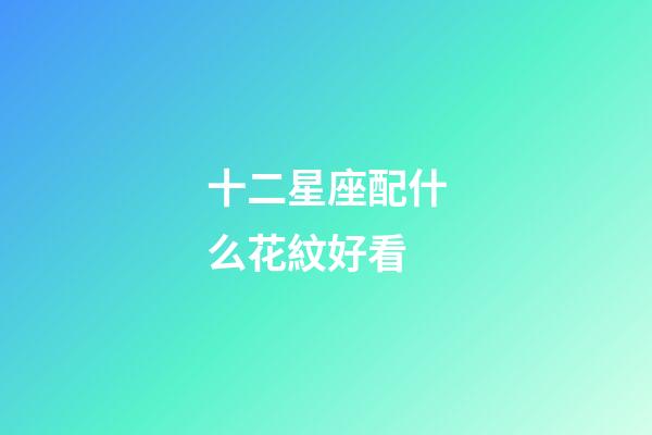 十二星座配什么花紋好看-第1張-星座運勢-玄機派