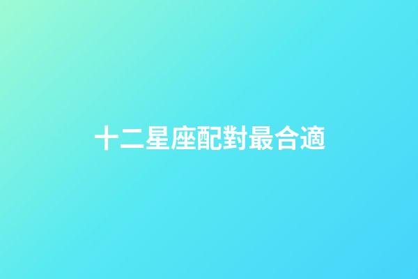 十二星座配對最合適-第1張-星座運勢-玄機派