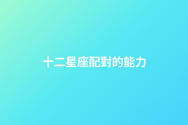 十二星座配對的能力-第1張-星座運勢-玄機派