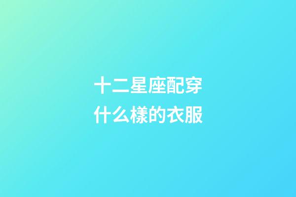 十二星座配穿什么樣的衣服-第1張-星座運(yùn)勢(shì)-玄機(jī)派