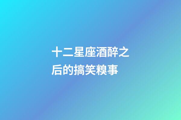 十二星座酒醉之后的搞笑糗事-第1張-星座運(yùn)勢(shì)-玄機(jī)派