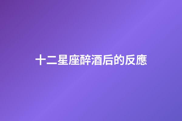 十二星座醉酒后的反應-第1張-星座運勢-玄機派