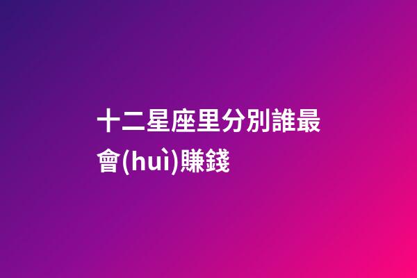 十二星座里分別誰最會(huì)賺錢-第1張-星座運(yùn)勢(shì)-玄機(jī)派