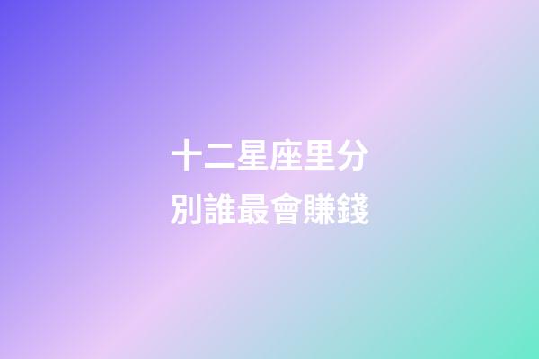 十二星座里分別誰最會賺錢-第1張-星座運勢-玄機派
