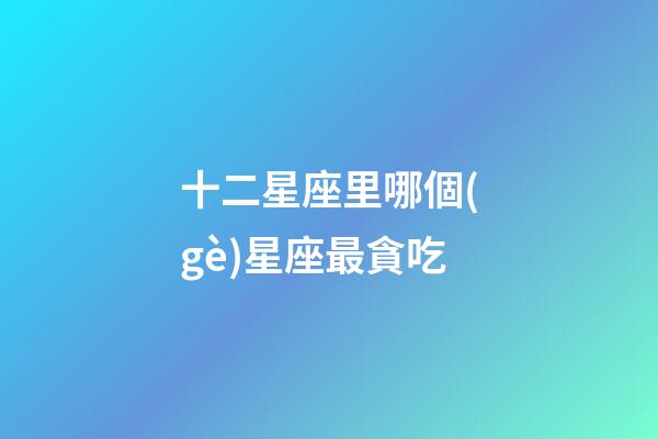 十二星座里哪個(gè)星座最貪吃-第1張-星座運(yùn)勢-玄機(jī)派