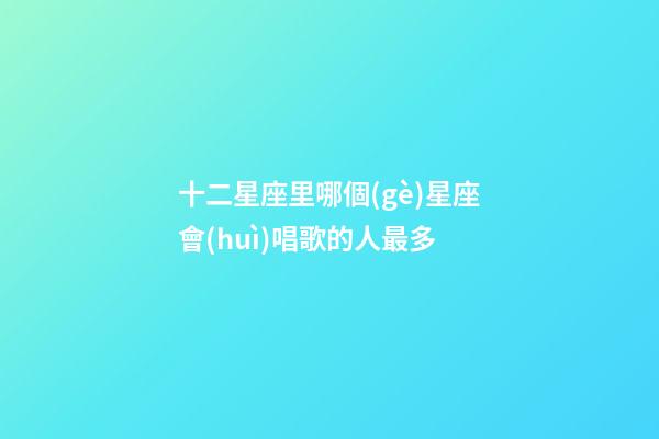 十二星座里哪個(gè)星座會(huì)唱歌的人最多-第1張-星座運(yùn)勢(shì)-玄機(jī)派