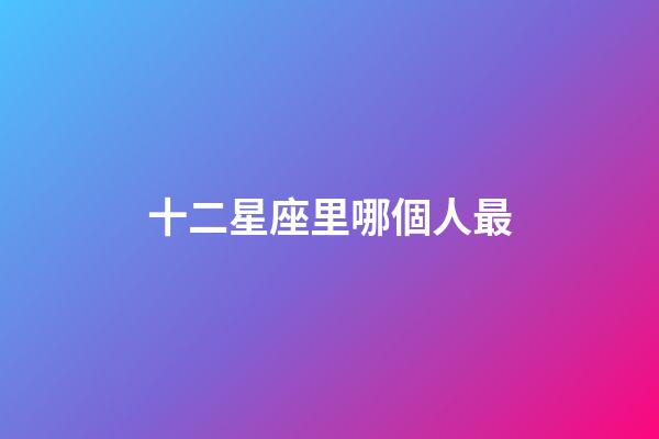 十二星座里哪個人最-第1張-星座運勢-玄機派