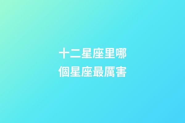 十二星座里哪個星座最厲害-第1張-星座運勢-玄機派