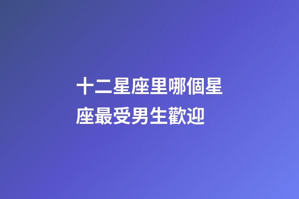 十二星座里哪個星座最受男生歡迎-第1張-星座運勢-玄機派