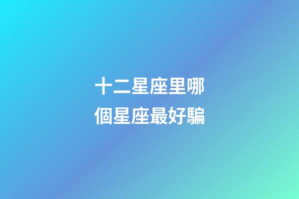 十二星座里哪個星座最好騙-第1張-星座運(yùn)勢-玄機(jī)派