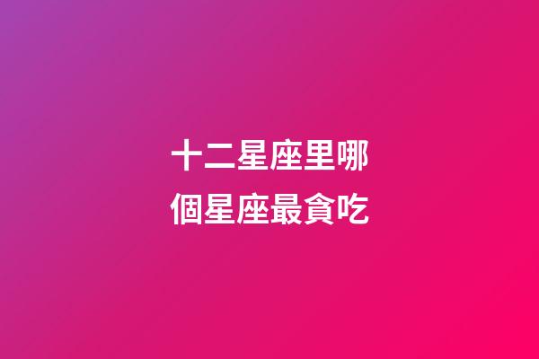 十二星座里哪個星座最貪吃