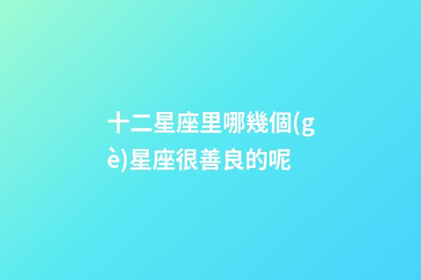 十二星座里哪幾個(gè)星座很善良的呢-第1張-星座運(yùn)勢(shì)-玄機(jī)派