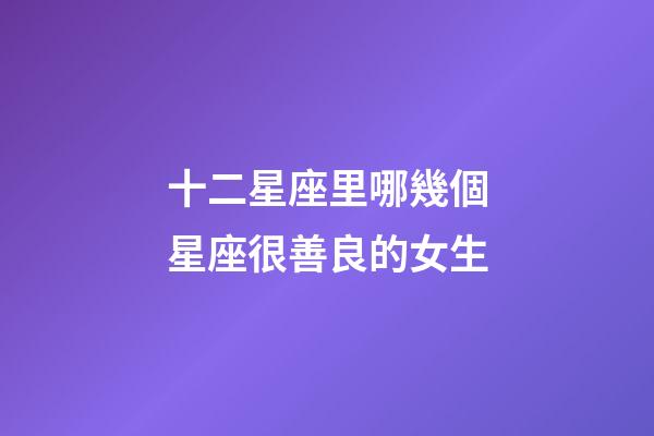 十二星座里哪幾個星座很善良的女生-第1張-星座運勢-玄機派