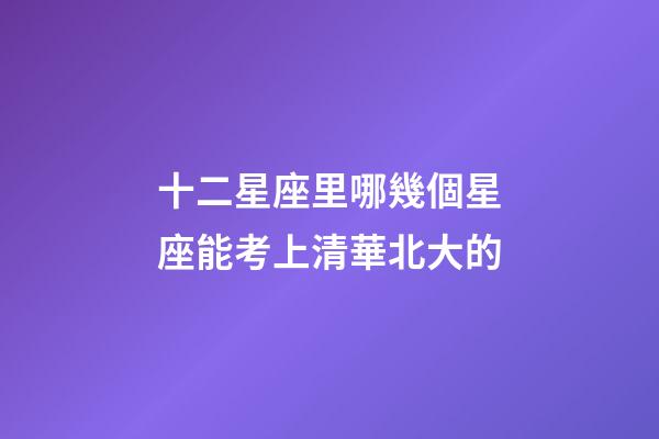 十二星座里哪幾個星座能考上清華北大的-第1張-星座運勢-玄機派