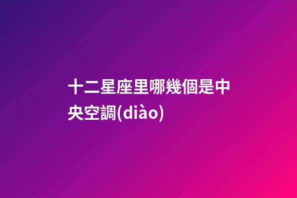 十二星座里哪幾個是中央空調(diào)-第1張-星座運(yùn)勢-玄機(jī)派