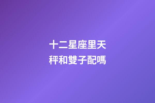 十二星座里天秤和雙子配嗎-第1張-星座運(yùn)勢-玄機(jī)派