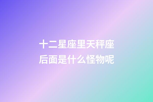 十二星座里天秤座后面是什么怪物呢-第1張-星座運勢-玄機派