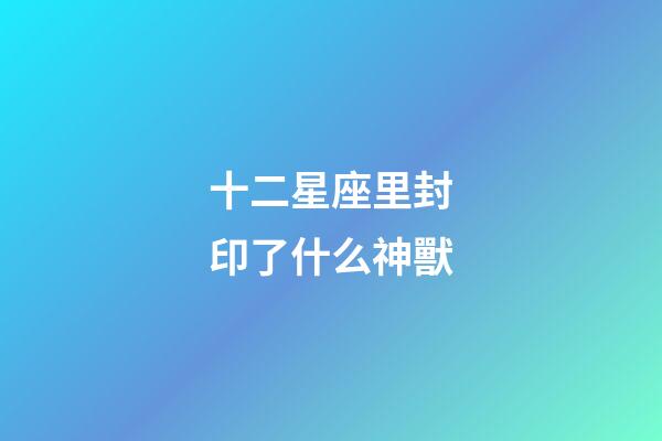 十二星座里封印了什么神獸