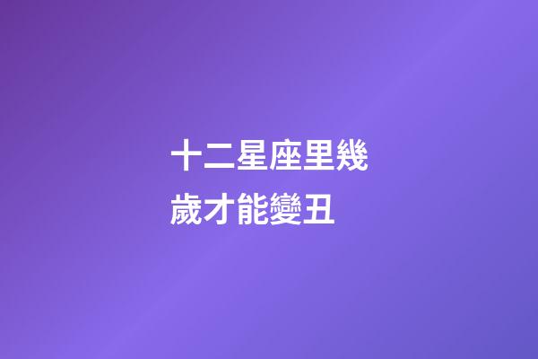 十二星座里幾歲才能變丑-第1張-星座運(yùn)勢-玄機(jī)派