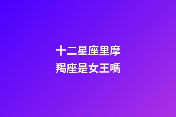 十二星座里摩羯座是女王嗎-第1張-星座運(yùn)勢-玄機(jī)派