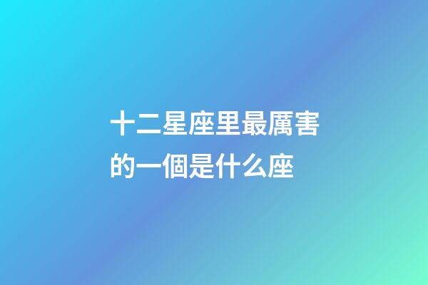 十二星座里最厲害的一個是什么座-第1張-星座運勢-玄機派