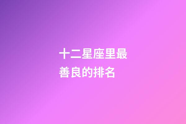 十二星座里最善良的排名-第1張-星座運勢-玄機派