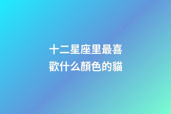十二星座里最喜歡什么顏色的貓-第1張-星座運(yùn)勢-玄機(jī)派