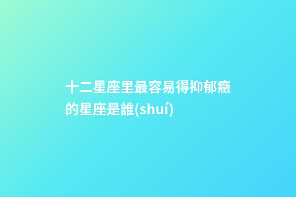 十二星座里最容易得抑郁癥的星座是誰(shuí)-第1張-星座運(yùn)勢(shì)-玄機(jī)派