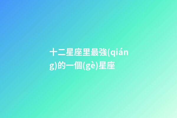 十二星座里最強(qiáng)的一個(gè)星座-第1張-星座運(yùn)勢(shì)-玄機(jī)派