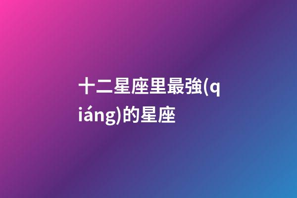 十二星座里最強(qiáng)的星座-第1張-星座運(yùn)勢-玄機(jī)派