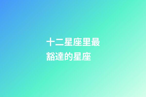 十二星座里最豁達的星座-第1張-星座運勢-玄機派