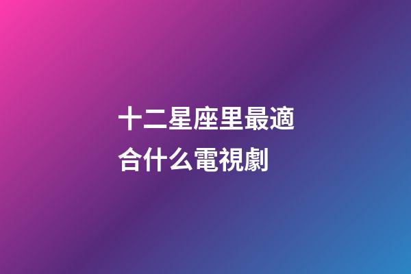 十二星座里最適合什么電視劇-第1張-星座運勢-玄機派