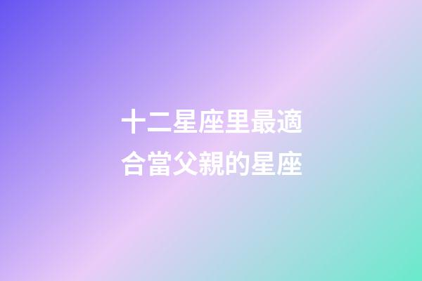 十二星座里最適合當父親的星座-第1張-星座運勢-玄機派