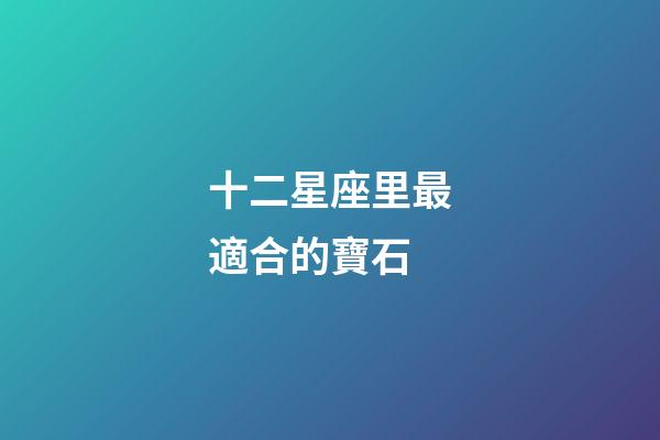 十二星座里最適合的寶石-第1張-星座運勢-玄機派