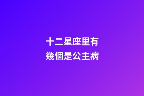十二星座里有幾個是公主病-第1張-星座運勢-玄機派