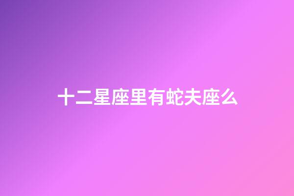 十二星座里有蛇夫座么-第1張-星座運(yùn)勢-玄機(jī)派