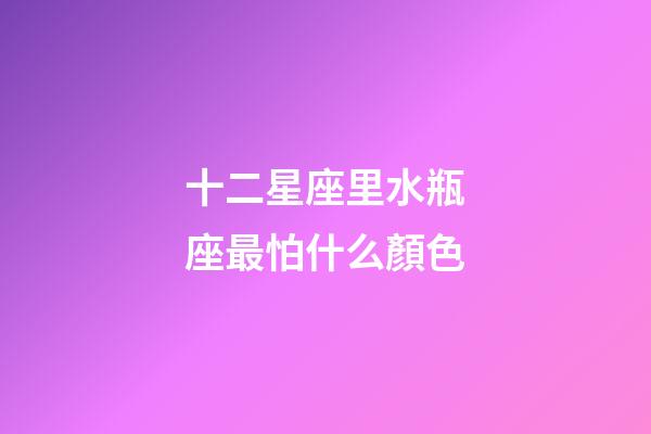 十二星座里水瓶座最怕什么顏色-第1張-星座運勢-玄機派