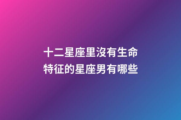 十二星座里沒有生命特征的星座男有哪些-第1張-星座運勢-玄機派