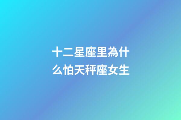 十二星座里為什么怕天秤座女生-第1張-星座運勢-玄機派
