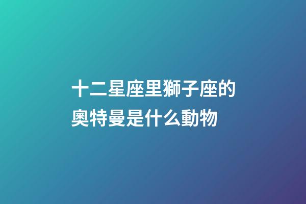 十二星座里獅子座的奧特曼是什么動物-第1張-星座運勢-玄機派