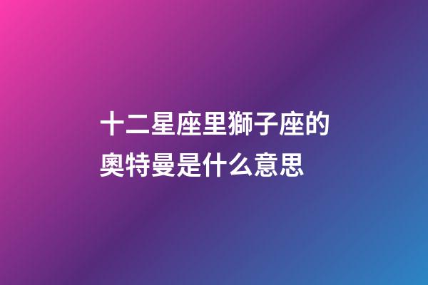十二星座里獅子座的奧特曼是什么意思-第1張-星座運勢-玄機派