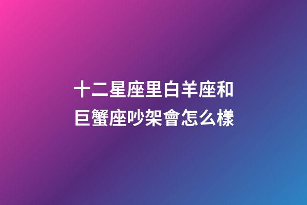 十二星座里白羊座和巨蟹座吵架會怎么樣-第1張-星座運勢-玄機派